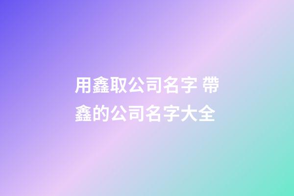 用鑫取公司名字 帶鑫的公司名字大全